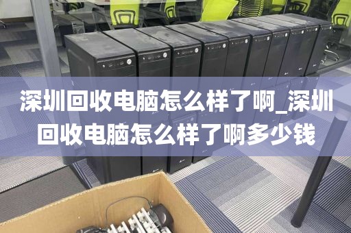 深圳回收电脑怎么样了啊_深圳回收电脑怎么样了啊多少钱