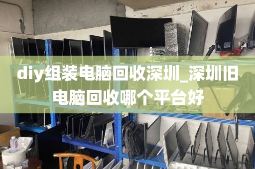 diy组装电脑回收深圳_深圳旧电脑回收哪个平台好