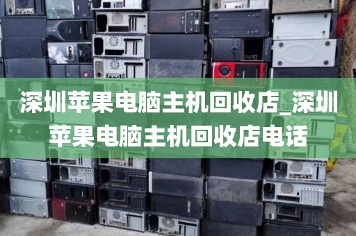 深圳苹果电脑主机回收店_深圳苹果电脑主机回收店电话