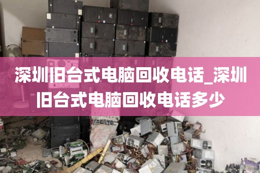 深圳旧台式电脑回收电话_深圳旧台式电脑回收电话多少