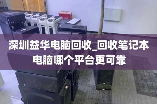 深圳益华电脑回收_回收笔记本电脑哪个平台更可靠