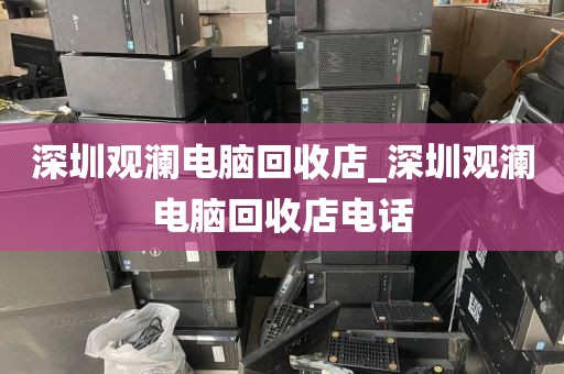 深圳观澜电脑回收店_深圳观澜电脑回收店电话