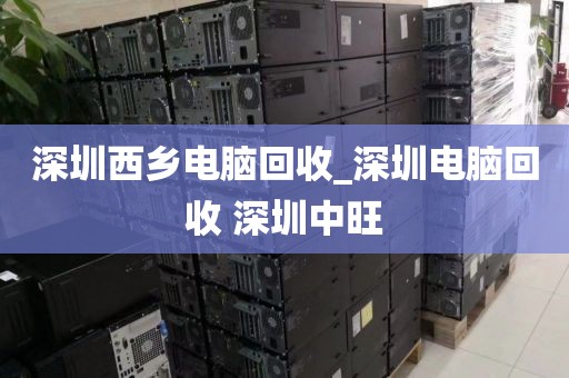 深圳西乡电脑回收_深圳电脑回收 深圳中旺