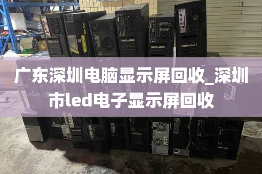 广东深圳电脑显示屏回收_深圳市led电子显示屏回收