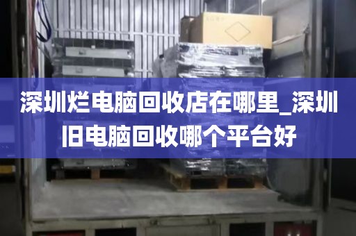 深圳烂电脑回收店在哪里_深圳旧电脑回收哪个平台好