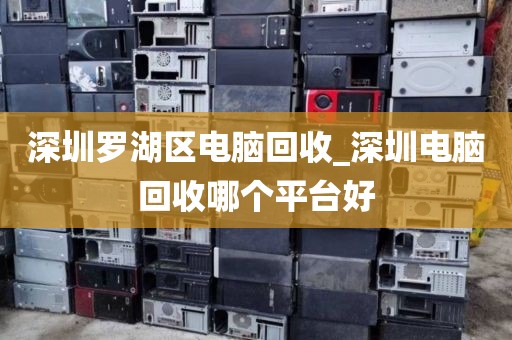 深圳罗湖区电脑回收_深圳电脑回收哪个平台好