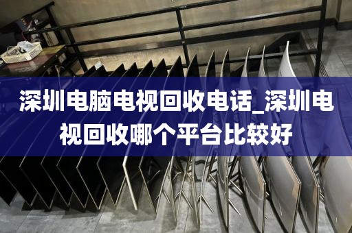 深圳电脑电视回收电话_深圳电视回收哪个平台比较好