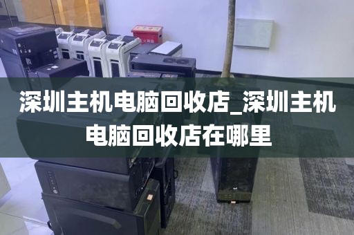 深圳主机电脑回收店_深圳主机电脑回收店在哪里