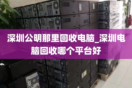 深圳公明那里回收电脑_深圳电脑回收哪个平台好