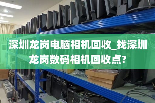 深圳龙岗电脑相机回收_找深圳龙岗数码相机回收点?