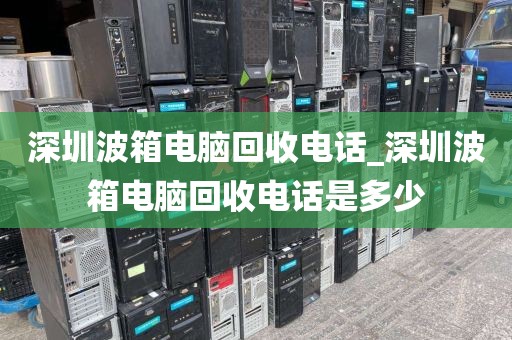 深圳波箱电脑回收电话_深圳波箱电脑回收电话是多少