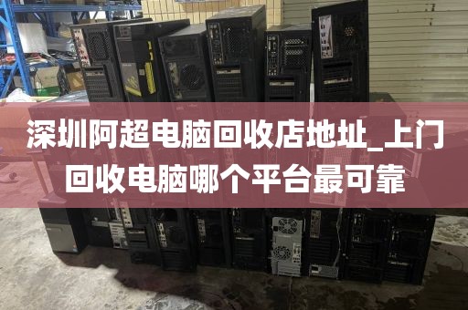 深圳阿超电脑回收店地址_上门回收电脑哪个平台最可靠