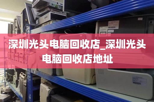 深圳光头电脑回收店_深圳光头电脑回收店地址