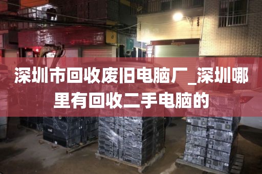 深圳市回收废旧电脑厂_深圳哪里有回收二手电脑的