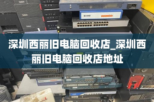 深圳西丽旧电脑回收店_深圳西丽旧电脑回收店地址