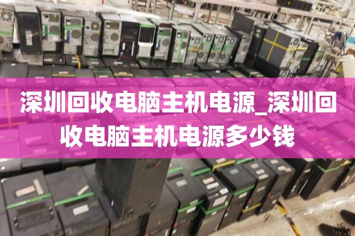 深圳回收电脑主机电源_深圳回收电脑主机电源多少钱