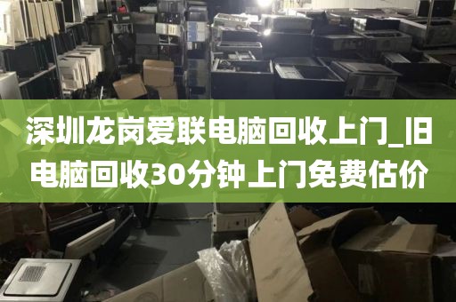 深圳龙岗爱联电脑回收上门_旧电脑回收30分钟上门免费估价