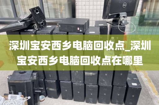 深圳宝安西乡电脑回收点_深圳宝安西乡电脑回收点在哪里