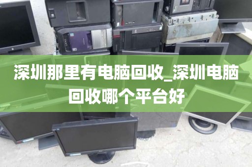 深圳那里有电脑回收_深圳电脑回收哪个平台好