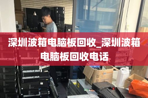 深圳波箱电脑板回收_深圳波箱电脑板回收电话